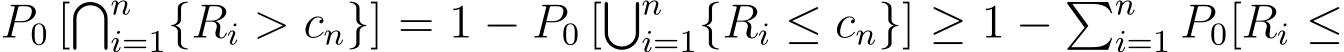  P0 [�ni=1{Ri > cn}] = 1 − P0 [�ni=1{Ri ≤ cn}] ≥ 1 − �ni=1 P0[Ri ≤