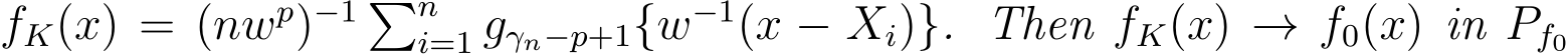  fK(x) = (nwp)−1 �ni=1 gγn−p+1{w−1(x − Xi)}. Then fK(x) → f0(x) in Pf0