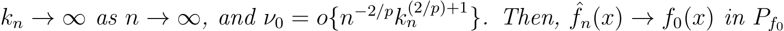  kn → ∞ as n → ∞, and ν0 = o{n−2/pk(2/p)+1n }. Then, ˆfn(x) → f0(x) in Pf0