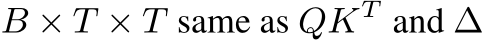  B × T × T same as QKT and ∆