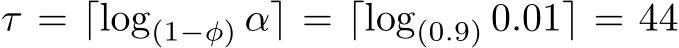 τ = ⌈log(1−φ) α⌉ = ⌈log(0.9) 0.01⌉ = 44