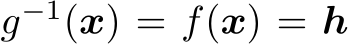  g−1(x) = f(x) = h