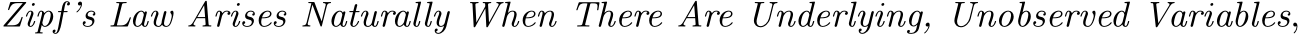  Zipf’s Law Arises Naturally When There Are Underlying, Unobserved Variables,