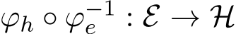 ϕh ◦ ϕ−1e : E → H