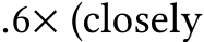 .6× (closely