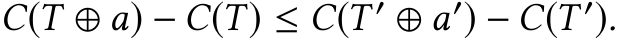  C(T ⊕ a) − C(T) ≤ C(T ′ ⊕ a′) − C(T ′).