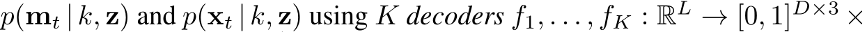  p(mt | k, z) and p(xt | k, z) using K decoders f1, . . . , fK : RL → [0, 1]D×3 ×