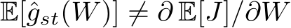  E[ˆgst(W)] ̸= ∂ E[J]/∂W