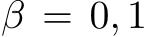  β = 0, 1