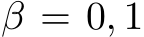  β = 0, 1