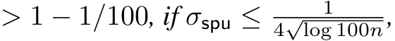  > 1 − 1/100, if σspu ≤ 14√log 100n,