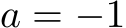  a = −1