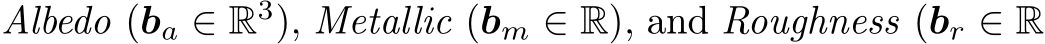  Albedo (ba ∈ R3), Metallic (bm ∈ R), and Roughness (br ∈ R
