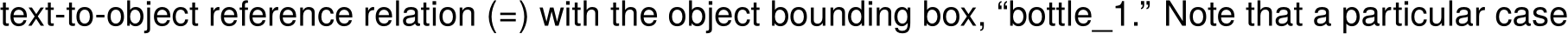 text-to-object reference relation (=) with the object bounding box, “bottle_1.” Note that a particular case