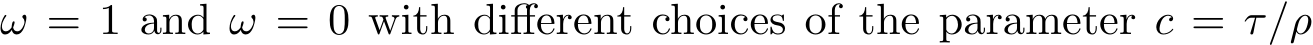 ω = 1 and ω = 0 with different choices of the parameter c = τ/ρ
