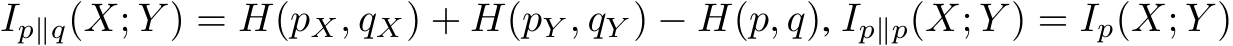  Ip∥q(X; Y ) = H(pX, qX) + H(pY , qY ) − H(p, q), Ip∥p(X; Y ) = Ip(X; Y )