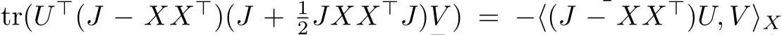 tr(U ⊤(J − XX⊤)(J + 12JXX⊤J)V ) = −⟨(J − XX⊤)U, V ⟩X