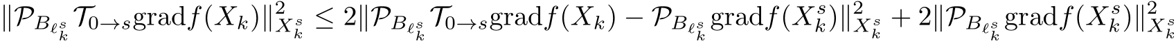 ∥PBℓsk T0→sgradf(Xk)∥2Xsk ≤ 2∥PBℓsk T0→sgradf(Xk) − PBℓsk gradf(Xsk)∥2Xsk + 2∥PBℓsk gradf(Xsk)∥2Xsk