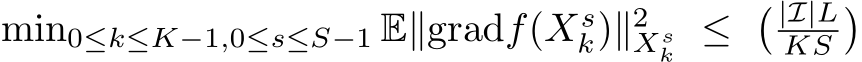 min0≤k≤K−1,0≤s≤S−1 E∥gradf(Xsk)∥2Xsk ≤ � |I|LKS�