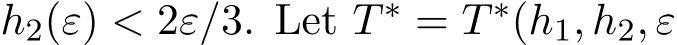  h2(ε) < 2ε/3. Let T ∗ = T ∗(h1, h2, ε