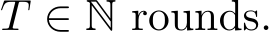  T ∈ N rounds.