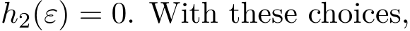  h2(ε) = 0. With these choices,