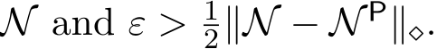  N and ε > 12∥N − N P∥⋄.