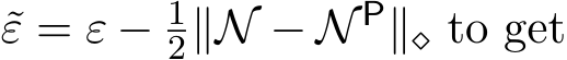 ε = ε − 12∥N − N P∥⋄ to get