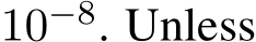  10−8. Unless