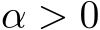  α > 0