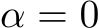  α = 0
