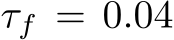  τf = 0.04