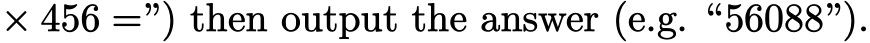  × 456 =”) then output the answer (e.g. “56088”).
