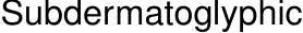  Subdermatoglyphic
